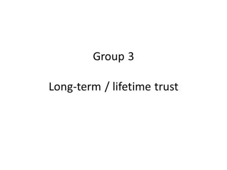 Group 3 Long-term / lifetime trust. Trust is dynamic What works short-term need not translate to long-term System could be learning and changing over.