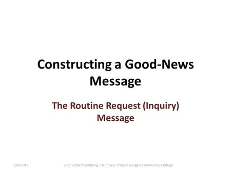 Constructing a Good-News Message The Routine Request (Inquiry) Message 1/6/2012Prof. Robert Goldberg, EGL 1320, Prince George's Community College.