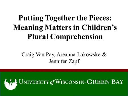 Putting Together the Pieces: Meaning Matters in Children’s Plural Comprehension Craig Van Pay, Areanna Lakowske & Jennifer Zapf.