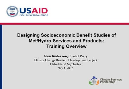 Designing Socioeconomic Benefit Studies of Met/Hydro Services and Products: Training Overview Glen Anderson, Chief of Party Climate Change Resilient Development.