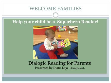 WELCOME FAMILIES Help your child be a Superhero Reader! Dialogic Reading for Parents Presented by Diane Leja- literacy coach.