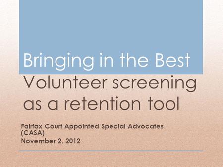 Bringing in the Best Volunteer screening as a retention tool Fairfax Court Appointed Special Advocates (CASA) November 2, 2012.