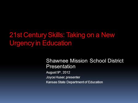 21st Century Skills: Taking on a New Urgency in Education Shawnee Mission School District Presentation August 9 th, 2012 Joyce Huser, presenter Kansas.