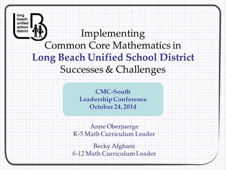 Implementing Common Core Mathematics in Long Beach Unified School District Successes & Challenges Anne Oberjuerge K-5 Math Curriculum Leader Becky Afghani.