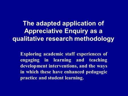 The adapted application of Appreciative Enquiry as a qualitative research methodology Exploring academic staff experiences of engaging in learning and.