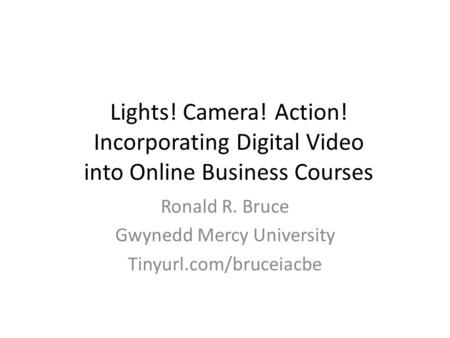 Lights! Camera! Action! Incorporating Digital Video into Online Business Courses Ronald R. Bruce Gwynedd Mercy University Tinyurl.com/bruceiacbe.