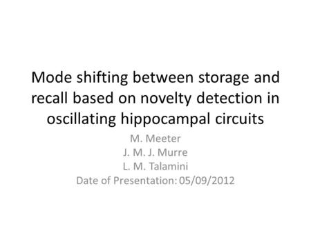 Mode shifting between storage and recall based on novelty detection in oscillating hippocampal circuits M. Meeter J. M. J. Murre L. M. Talamini Date of.
