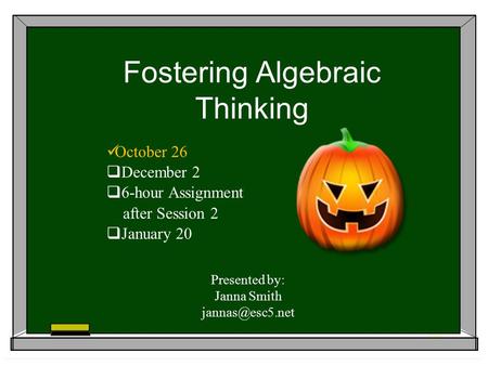 Fostering Algebraic Thinking October 26  December 2  6-hour Assignment after Session 2  January 20 Presented by: Janna Smith