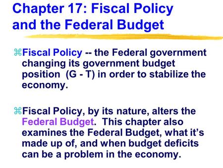Chapter 17: Fiscal Policy and the Federal Budget zFiscal Policy -- the Federal government changing its government budget position (G - T) in order to stabilize.