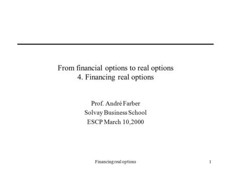 Financing real options1 From financial options to real options 4. Financing real options Prof. André Farber Solvay Business School ESCP March 10,2000.