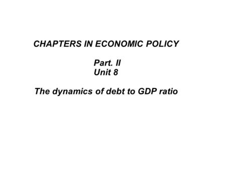 CHAPTERS IN ECONOMIC POLICY Part. II Unit 8 The dynamics of debt to GDP ratio.