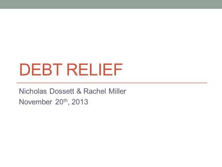 DEBT RELIEF Nicholas Dossett & Rachel Miller November 20 th, 2013.