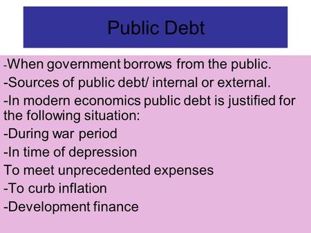 Public Debt - When government borrows from the public. -Sources of public debt/ internal or external. -In modern economics public debt is justified for.