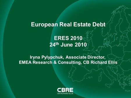 European Real Estate Debt ERES 2010 24 th June 2010 Iryna Pylypchuk, Associate Director, EMEA Research & Consulting, CB Richard Ellis.