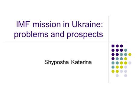 IMF mission in Ukraine: problems and prospects Shyposha Katerina.