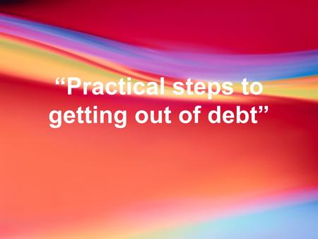 “Practical steps to getting out of debt”. 1. COMMIT TO BECOMING DEBT FREE NOW. Psalm 37:21 The wicked borrow and do not repay but the righteous give generously…”