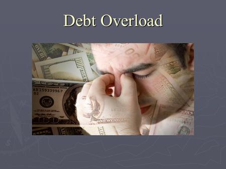 Debt Overload. Good Debt vs. Bad Debt ► “ Good debt ” would be considered any debt that will help you improve your education and/or your ability to earn.