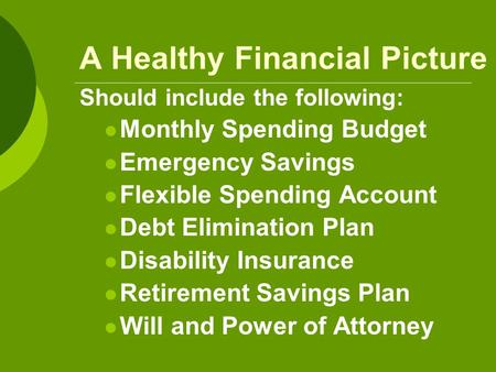 A Healthy Financial Picture Should include the following: Monthly Spending Budget Emergency Savings Flexible Spending Account Debt Elimination Plan Disability.