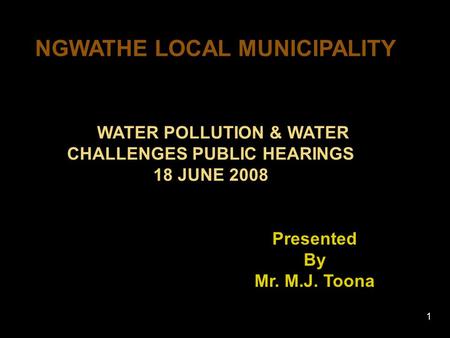 1 WATER POLLUTION & WATER CHALLENGES PUBLIC HEARINGS 18 JUNE 2008 NGWATHE LOCAL MUNICIPALITY Presented By Mr. M.J. Toona.