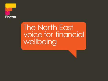 Working with Debt: Causes and effects of debt in the North East Alison Baxter Regional Manager, Fincan.