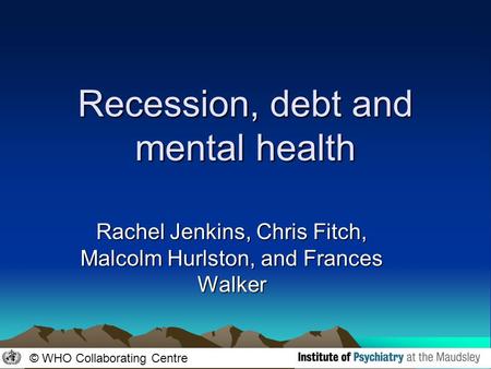 © WHO Collaborating Centre Recession, debt and mental health Rachel Jenkins, Chris Fitch, Malcolm Hurlston, and Frances Walker.
