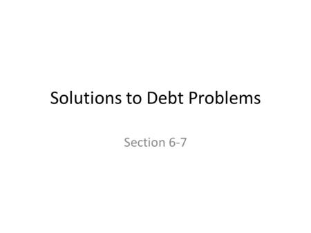 Solutions to Debt Problems Section 6-7. “Sometimes you gotta wreck the truck, to get the insurance money, to make the truck payment.” -Larry the Cable.