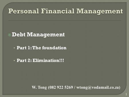  Debt Management Part 1: The foundation Part 2: Elimination!!! 1 W. Tong (082 922 5269 /