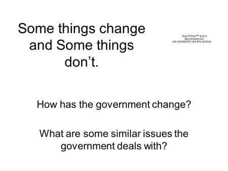 Some things change and Some things don’t. How has the government change? What are some similar issues the government deals with?
