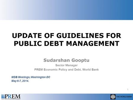 UPDATE OF GUIDELINES FOR PUBLIC DEBT MANAGEMENT Sudarshan Gooptu Sector Manager PREM Economic Policy and Debt, World Bank MDB Meetings, Washington DC May.