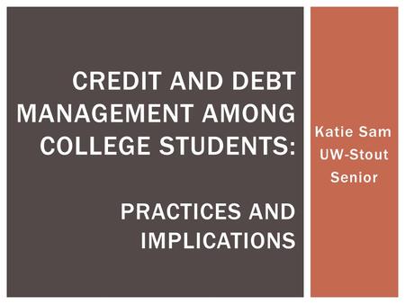 Katie Sam UW-Stout Senior CREDIT AND DEBT MANAGEMENT AMONG COLLEGE STUDENTS: PRACTICES AND IMPLICATIONS.