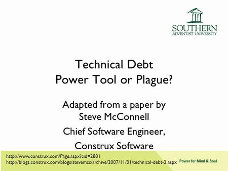 Technical Debt Power Tool or Plague? Adapted from a paper by Steve McConnell Chief Software Engineer, Construx Software