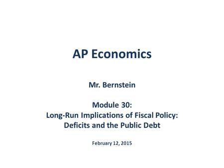 AP Economics Mr. Bernstein Module 30: Long-Run Implications of Fiscal Policy: Deficits and the Public Debt February 12, 2015.