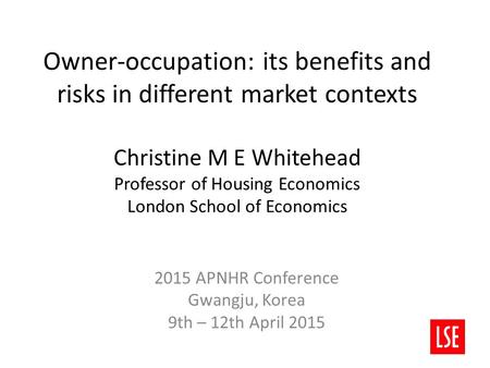 Owner-occupation: its benefits and risks in different market contexts Christine M E Whitehead Professor of Housing Economics London School of Economics.