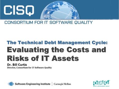 Dr. Bill Curtis Director, Consortium for IT Software Quality The Technical Debt Management Cycle: Evaluating the Costs and Risks of IT Assets.