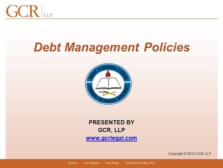 Debt Management Policies PRESENTED BY GCR, LLP www.gcrlegal.com Copyright © 2013 GCR, LLP.