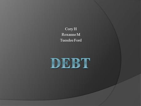 Cory H Roxanne M Tuesdee Ford. What is Debt??? As per Webster's (http://www.merriam-webster.com/dictionary/debt)  Something owed such as; Money goods.