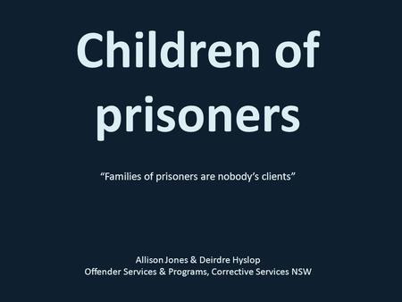 Children of prisoners “Families of prisoners are nobody’s clients” Allison Jones & Deirdre Hyslop Offender Services & Programs, Corrective Services NSW.