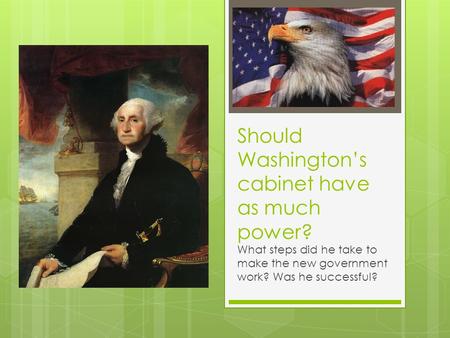 Should Washington’s cabinet have as much power? What steps did he take to make the new government work? Was he successful?