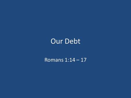 Our Debt Romans 1:14 – 17. 1. We Are Indebted To God Romans 1:14 Acts 9:5 – 6, 18; 22:16 John 3:16 – 17.