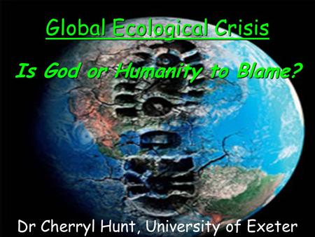 Global Ecological Crisis Is God or Humanity to Blame? Dr Cherryl Hunt, University of Exeter.
