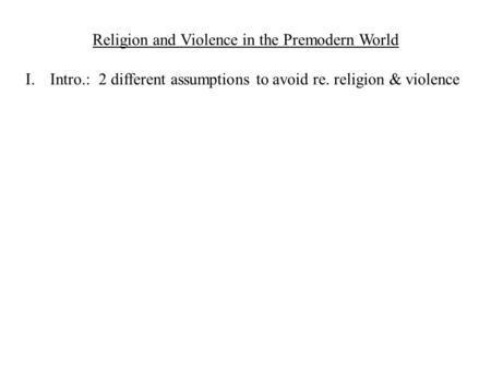 Religion and Violence in the Premodern World I.Intro.: 2 different assumptions to avoid re. religion & violence.