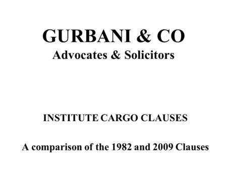 GURBANI & CO Advocates & Solicitors INSTITUTE CARGO CLAUSES A comparison of the 1982 and 2009 Clauses.