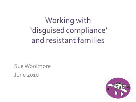 Working with ‘disguised compliance’ and resistant families Sue Woolmore June 2010.