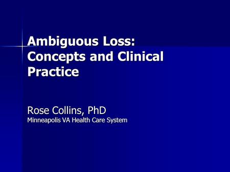 Ambiguous Loss: Concepts and Clinical Practice Rose Collins, PhD Minneapolis VA Health Care System.
