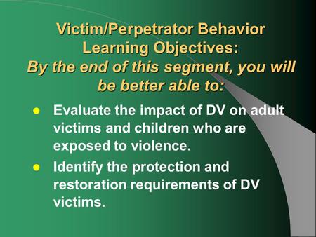 Victim/Perpetrator Behavior Learning Objectives: By the end of this segment, you will be better able to: Evaluate the impact of DV on adult victims and.