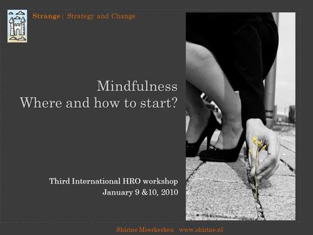 Strange | Strategy and Change Shirine Moerkerkenwww.shirine.nl Mindfulness Where and how to start? Third International HRO workshop January 9 &10, 2010.