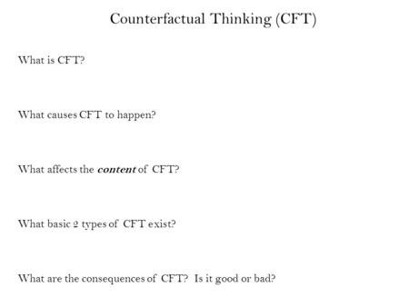 Counterfactual Thinking (CFT) What is CFT? What causes CFT to happen? What affects the content of CFT? What basic 2 types of CFT exist? What are the consequences.