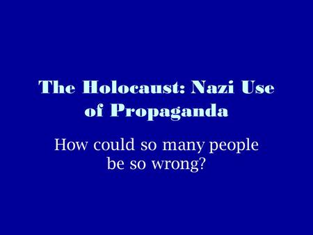 The Holocaust: Nazi Use of Propaganda How could so many people be so wrong?
