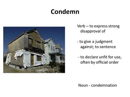 Condemn Noun - condemnation Verb – to express strong disapproval of - to give a judgment against; to sentence - to declare unfit for use, often by official.