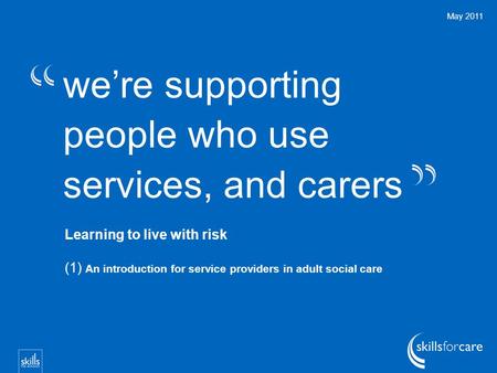 We’re supporting people who use services, and carers May 2011 Learning to live with risk (1) An introduction for service providers in adult social care.